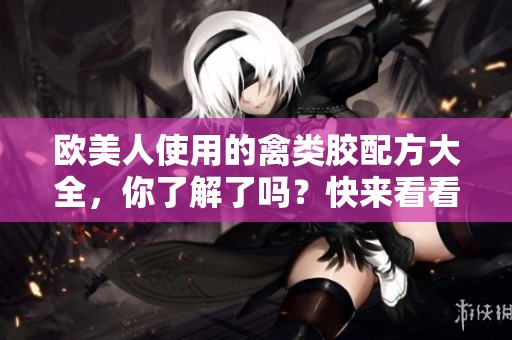 欧美人使用的禽类胶配方大全，你了解了吗？快来看看这些配方吧！