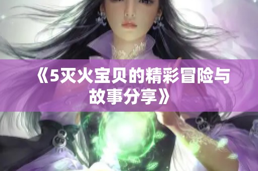 《5灭火宝贝的精彩冒险与故事分享》