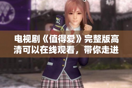 电视剧《值得爱》完整版高清可以在线观看，带你走进浪漫故事的世界