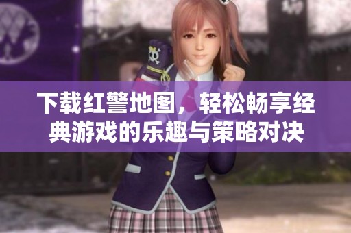 下载红警地图，轻松畅享经典游戏的乐趣与策略对决