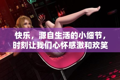 快乐，源自生活的小细节，时刻让我们心怀感激和欢笑。