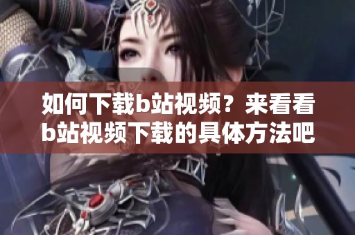 如何下载b站视频？来看看b站视频下载的具体方法吧！
