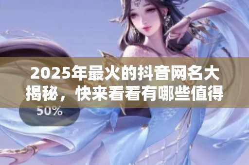 2025年最火的抖音网名大揭秘，快来看看有哪些值得追逐的热门名字吧