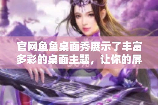 官网鱼鱼桌面秀展示了丰富多彩的桌面主题，让你的屏幕焕然一新