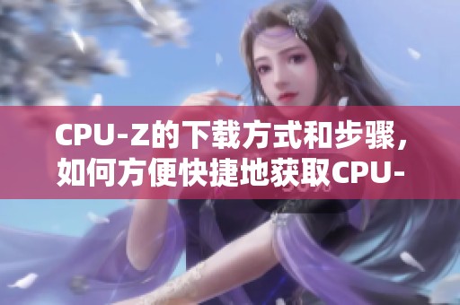 CPU-Z的下载方式和步骤，如何方便快捷地获取CPU-Z工具