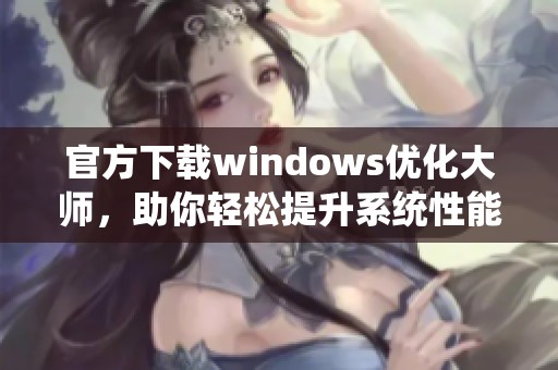 官方下载windows优化大师，助你轻松提升系统性能与稳定性