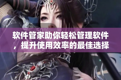软件管家助你轻松管理软件，提升使用效率的最佳选择