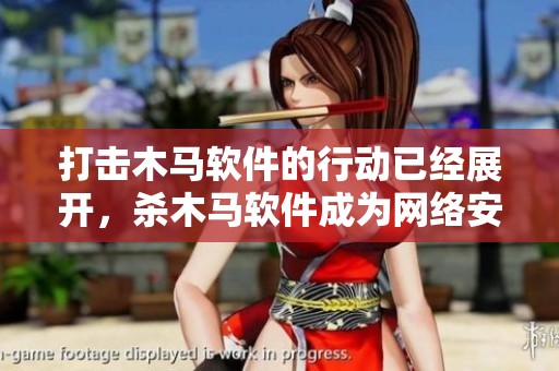 打击木马软件的行动已经展开，杀木马软件成为网络安全的重要措施