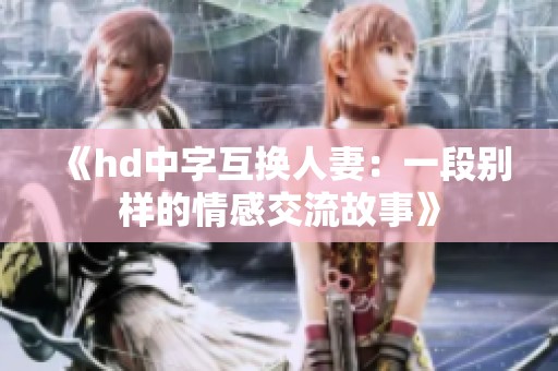 《hd中字互换人妻：一段别样的情感交流故事》