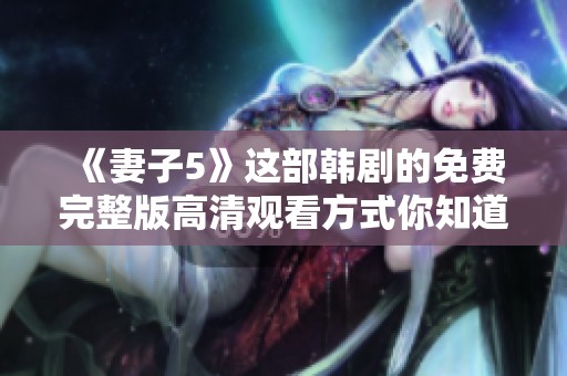 《妻子5》这部韩剧的免费完整版高清观看方式你知道吗？快来一起了解吧！