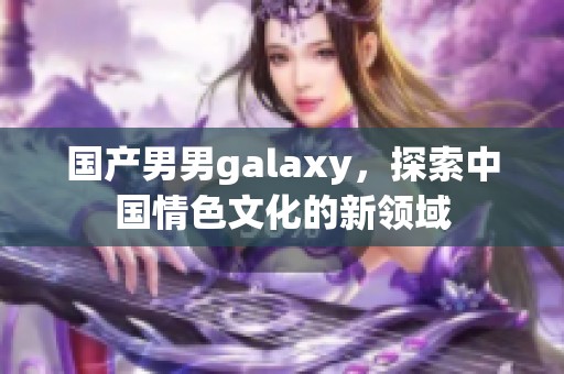 国产男男galaxy，探索中国情色文化的新领域