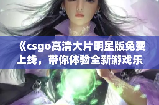 《csgo高清大片明星版免费上线，带你体验全新游戏乐趣》