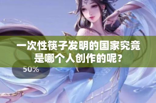 一次性筷子发明的国家究竟是哪个人创作的呢？