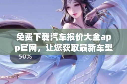 免费下载汽车报价大全app官网，让您获取最新车型信息与价格服务
