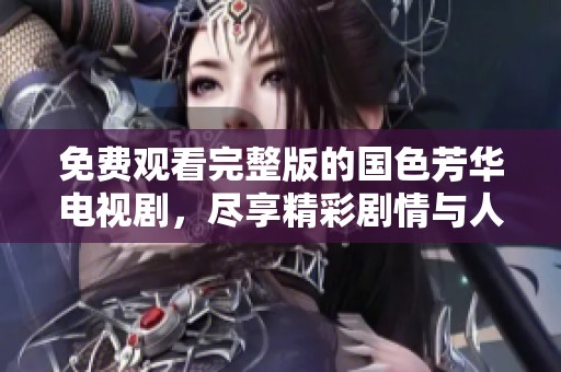 免费观看完整版的国色芳华电视剧，尽享精彩剧情与人物故事
