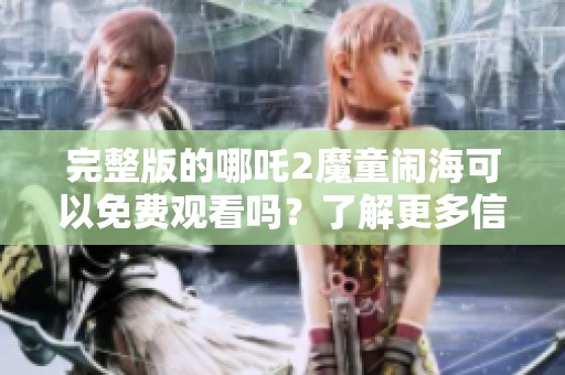 完整版的哪吒2魔童闹海可以免费观看吗？了解更多信息请点击这里！
