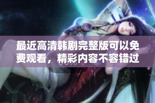 最近高清韩剧完整版可以免费观看，精彩内容不容错过的重磅推荐