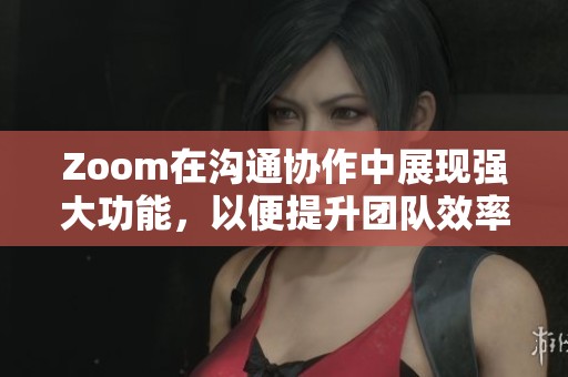Zoom在沟通协作中展现强大功能，以便提升团队效率及连接性
