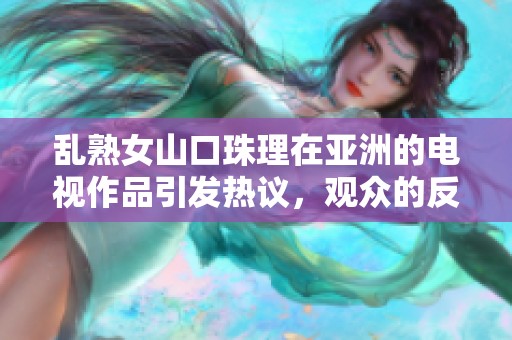 乱熟女山口珠理在亚洲的电视作品引发热议，观众的反响各异