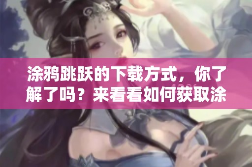 涂鸦跳跃的下载方式，你了解了吗？来看看如何获取涂鸦跳跃吧！