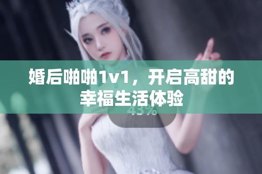 婚后啪啪1v1，开启高甜的幸福生活体验