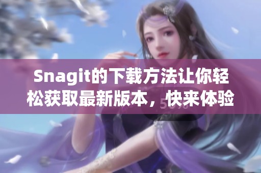 Snagit的下载方法让你轻松获取最新版本，快来体验Snagit的强大功能吧！