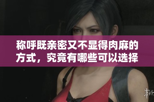 称呼既亲密又不显得肉麻的方式，究竟有哪些可以选择呢