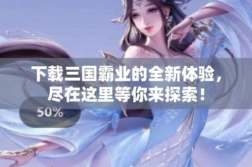 下载三国霸业的全新体验，尽在这里等你来探索！