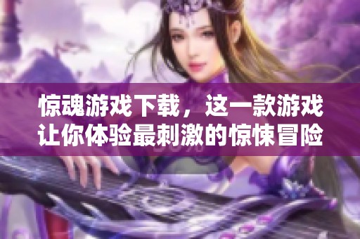 惊魂游戏下载，这一款游戏让你体验最刺激的惊悚冒险！