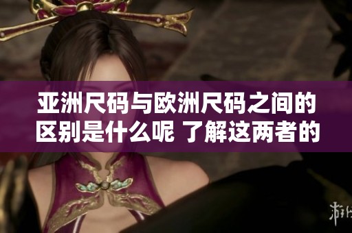 亚洲尺码与欧洲尺码之间的区别是什么呢 了解这两者的不同之处很重要