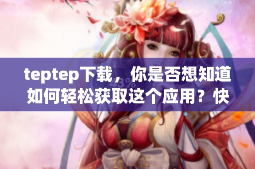teptep下载，你是否想知道如何轻松获取这个应用？快来看看步骤吧！