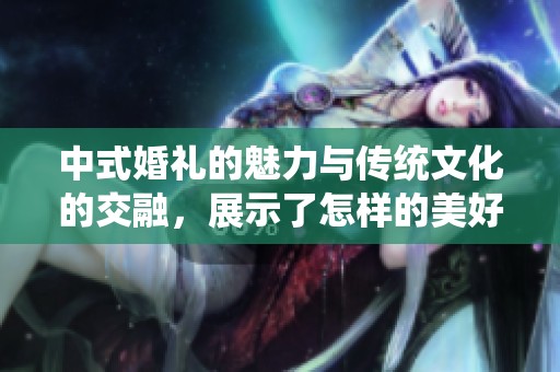 中式婚礼的魅力与传统文化的交融，展示了怎样的美好与幸福