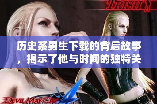 历史系男生下载的背后故事，揭示了他与时间的独特关联