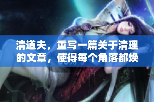 清道夫，重写一篇关于清理的文章，使得每个角落都焕然一新。