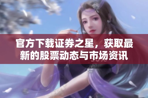 官方下载证券之星，获取最新的股票动态与市场资讯