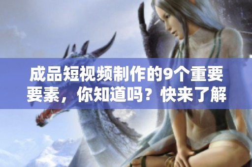 成品短视频制作的9个重要要素，你知道吗？快来了解一下吧！