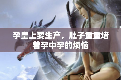 孕皇上要生产，肚子重重堵着孕中孕的烦恼