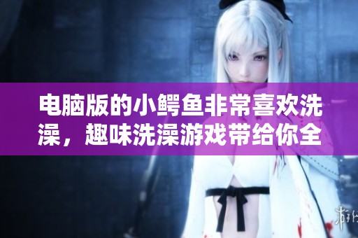 电脑版的小鳄鱼非常喜欢洗澡，趣味洗澡游戏带给你全新体验