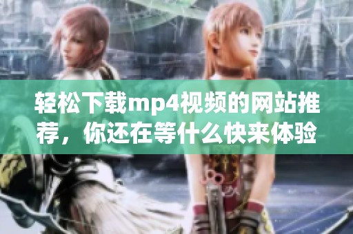 轻松下载mp4视频的网站推荐，你还在等什么快来体验吧