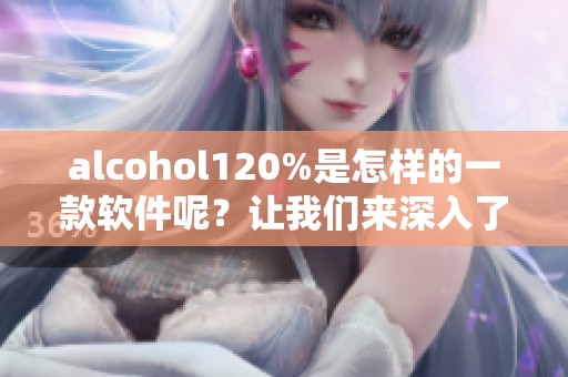 alcohol120%是怎样的一款软件呢？让我们来深入了解一下它的功能与特点。