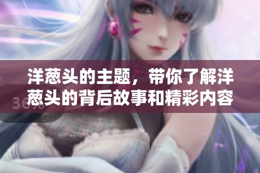 洋葱头的主题，带你了解洋葱头的背后故事和精彩内容
