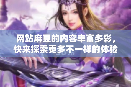 网站麻豆的内容丰富多彩，快来探索更多不一样的体验和精彩！