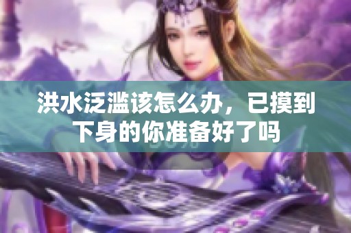 洪水泛滥该怎么办，已摸到下身的你准备好了吗