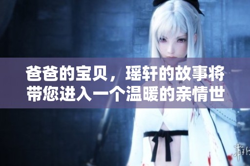 爸爸的宝贝，瑶轩的故事将带您进入一个温暖的亲情世界