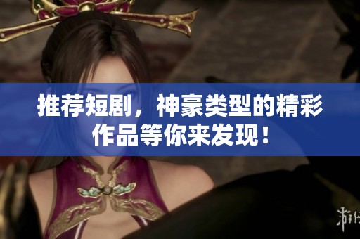 推荐短剧，神豪类型的精彩作品等你来发现！
