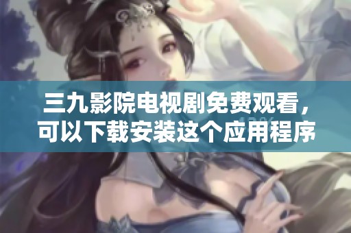 三九影院电视剧免费观看，可以下载安装这个应用程序来观看更多精彩内容。