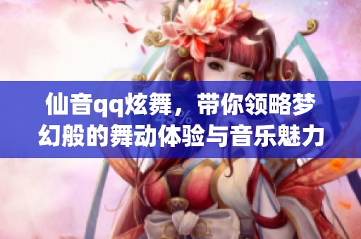 仙音qq炫舞，带你领略梦幻般的舞动体验与音乐魅力