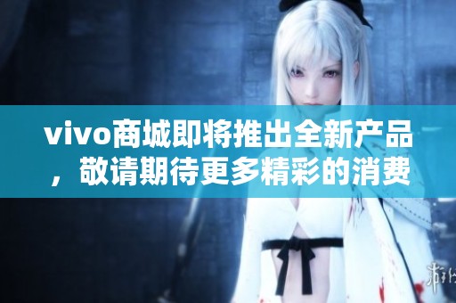 vivo商城即将推出全新产品，敬请期待更多精彩的消费体验！