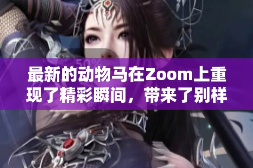 最新的动物马在Zoom上重现了精彩瞬间，带来了别样的视觉体验