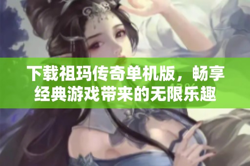 下载祖玛传奇单机版，畅享经典游戏带来的无限乐趣